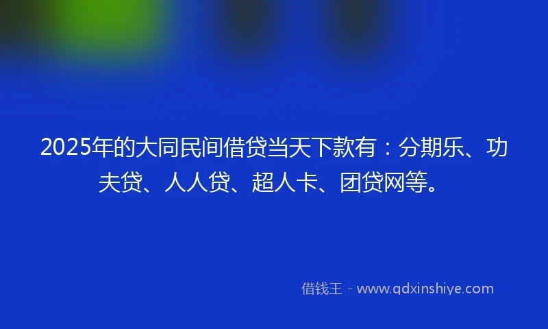 2025年的大同民间借贷当天下款有：分期乐、功夫贷、人人贷、超人卡、团贷网等。