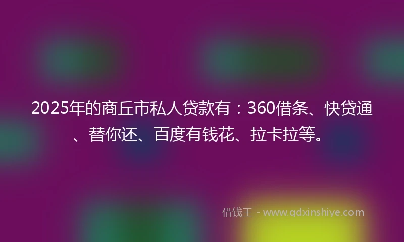 2025年的商丘市私人贷款有：360借条、快贷通、替你还、百度有钱花、拉卡拉等。