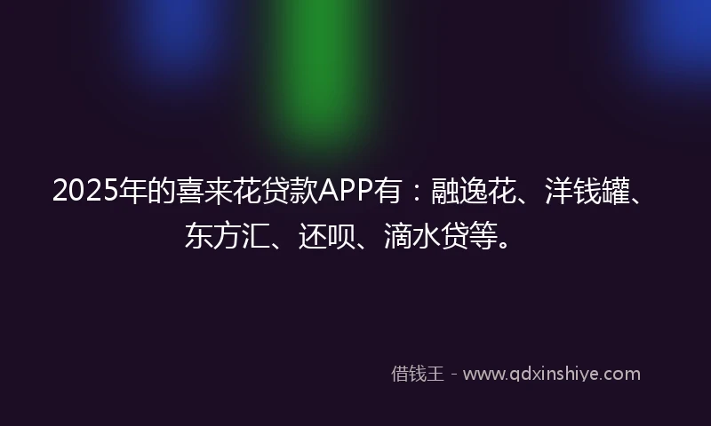 2025年的喜来花贷款APP有：融逸花、洋钱罐、东方汇、还呗、滴水贷等。