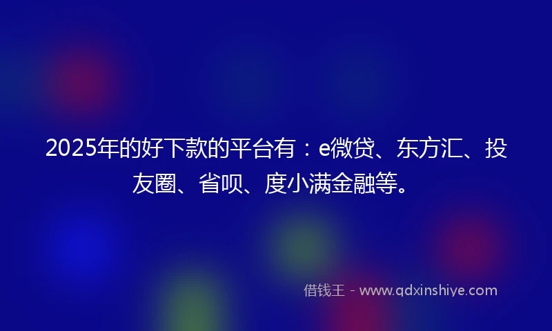 2025年的好下款的平台有：e微贷、东方汇、投友圈、省呗、度小满金融等。