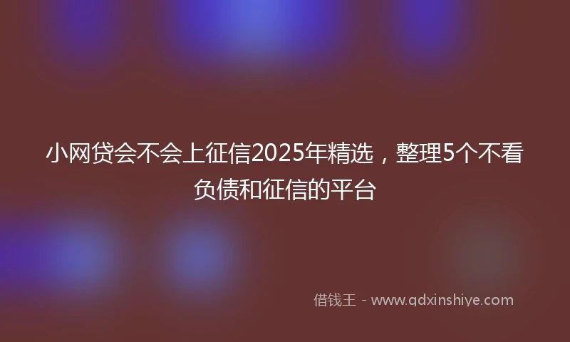 小网贷会不会上征信2025年精选，整理5个不看负债和征信的平台