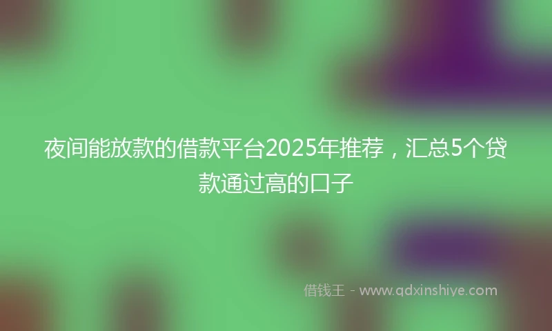 夜间能放款的借款平台2025年推荐，汇总5个贷款通过高的口子