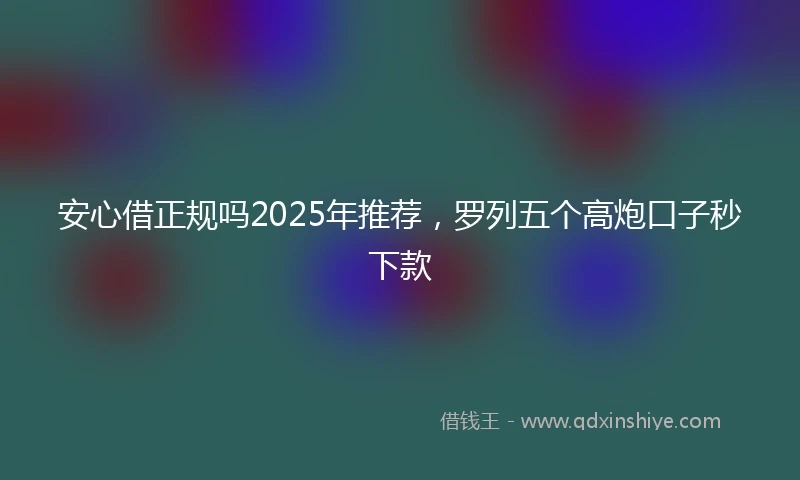 安心借正规吗2025年推荐，罗列五个高炮口子秒下款