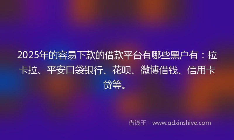 2025年的容易下款的借款平台有哪些黑户有：拉卡拉、平安口袋银行、花呗、微博借钱、信用卡贷等。
