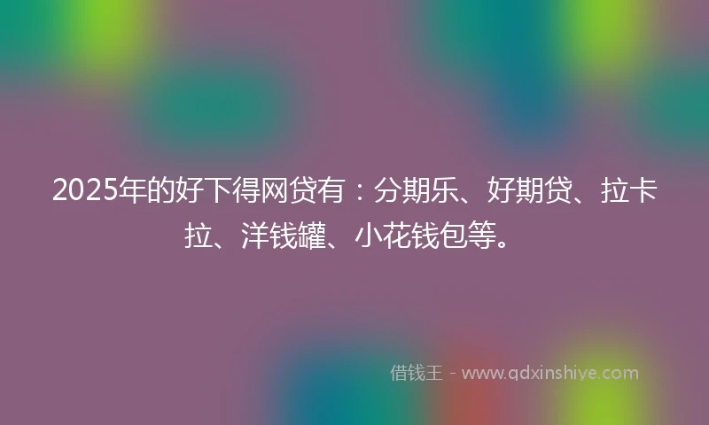 2025年的好下得网贷有：分期乐、好期贷、拉卡拉、洋钱罐、小花钱包等。