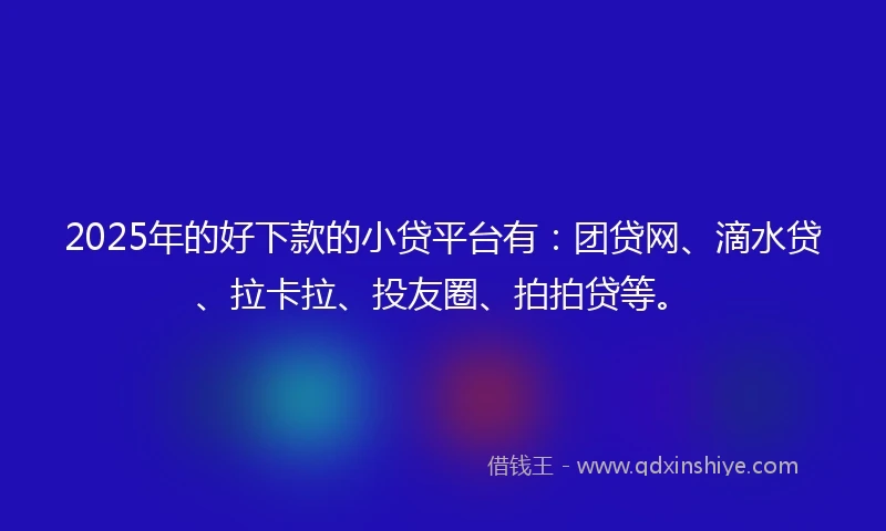 2025年的好下款的小贷平台有：团贷网、滴水贷、拉卡拉、投友圈、拍拍贷等。