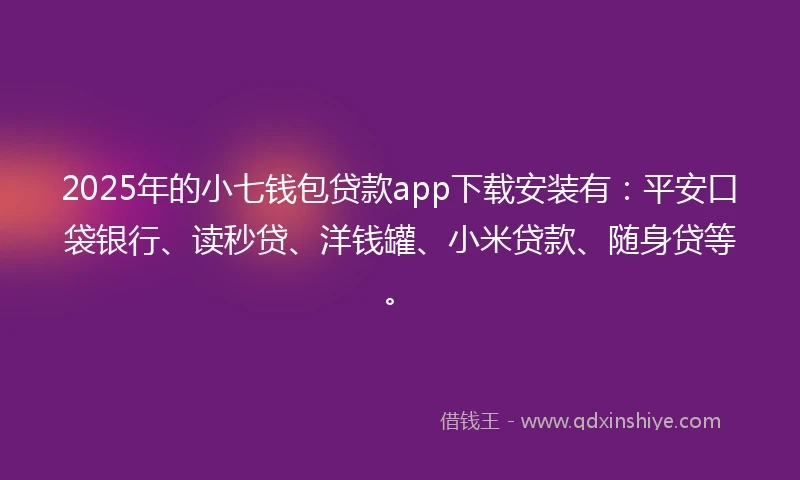 2025年的小七钱包贷款app下载安装有：平安口袋银行、读秒贷、洋钱罐、小米贷款、随身贷等。