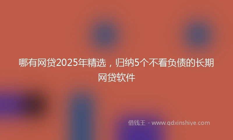 哪有网贷2025年精选，归纳5个不看负债的长期网贷软件