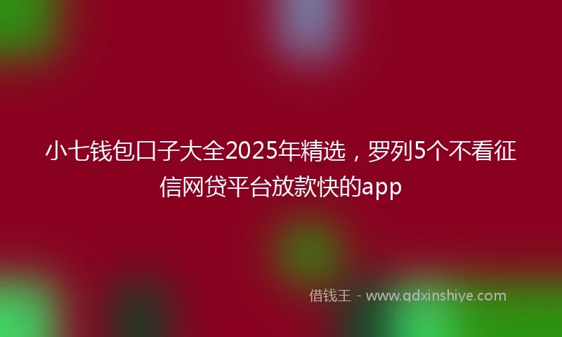 小七钱包口子大全2025年精选，罗列5个不看征信网贷平台放款快的app