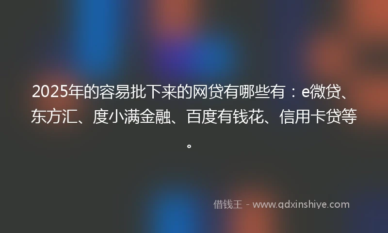 2025年的容易批下来的网贷有哪些有：e微贷、东方汇、度小满金融、百度有钱花、信用卡贷等。