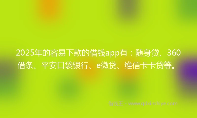 2025年的容易下款的借钱app有：随身贷、360借条、平安口袋银行、e微贷、维信卡卡贷等。