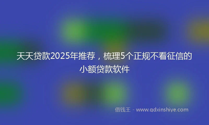 天天贷款2025年推荐，梳理5个正规不看征信的小额贷款软件