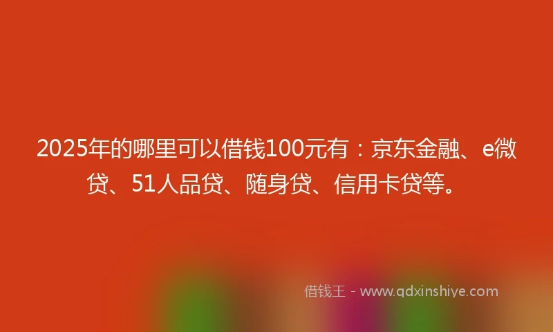 2025年的哪里可以借钱100元有：京东金融、e微贷、51人品贷、随身贷、信用卡贷等。