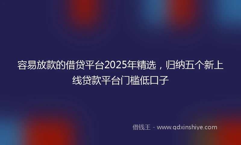 容易放款的借贷平台2025年精选，归纳五个新上线贷款平台门槛低口子