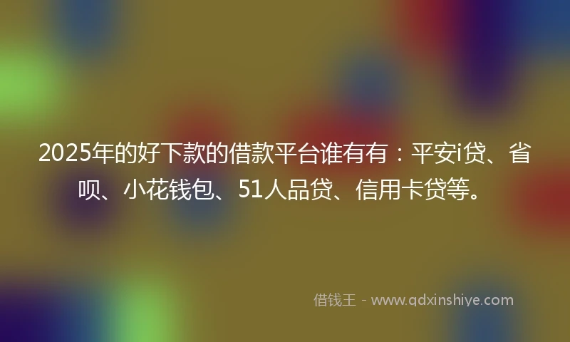 2025年的好下款的借款平台谁有有：平安i贷、省呗、小花钱包、51人品贷、信用卡贷等。