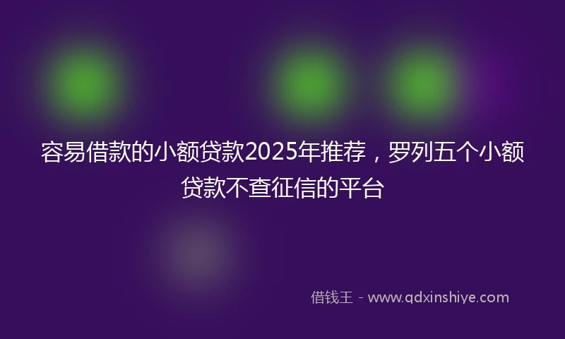 容易借款的小额贷款2025年推荐，罗列五个小额贷款不查征信的平台