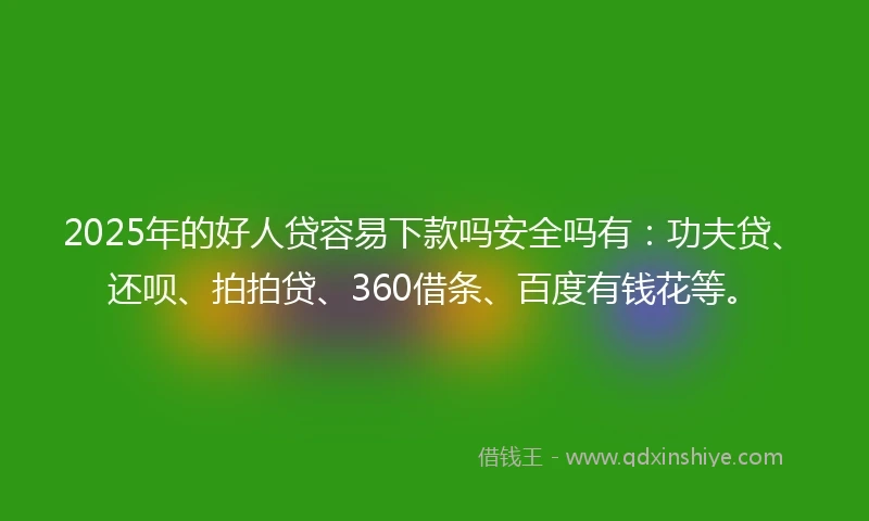 2025年的好人贷容易下款吗安全吗有：功夫贷、还呗、拍拍贷、360借条、百度有钱花等。