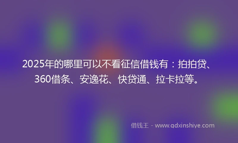 2025年的哪里可以不看征信借钱有：拍拍贷、360借条、安逸花、快贷通、拉卡拉等。