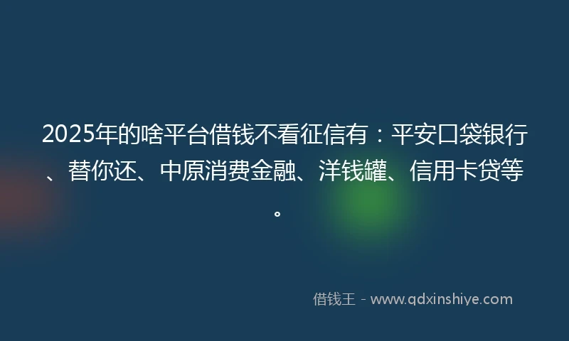 2025年的啥平台借钱不看征信有：平安口袋银行、替你还、中原消费金融、洋钱罐、信用卡贷等。