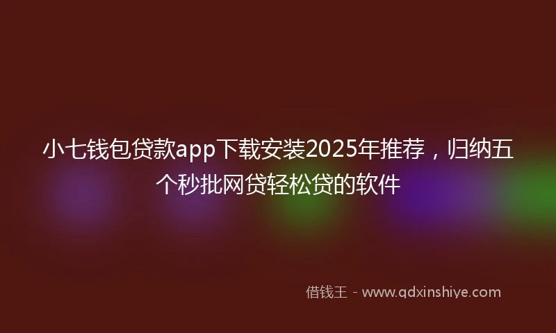 小七钱包贷款app下载安装2025年推荐，归纳五个秒批网贷轻松贷的软件