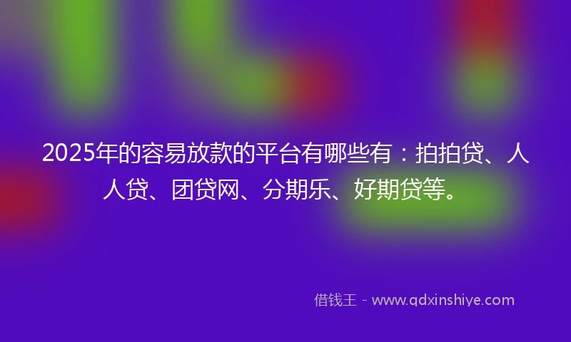 2025年的容易放款的平台有哪些有：拍拍贷、人人贷、团贷网、分期乐、好期贷等。