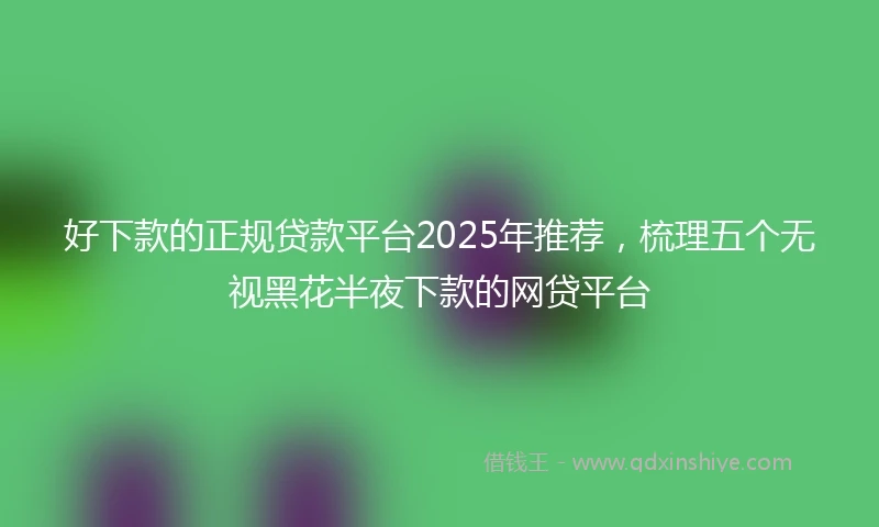 好下款的正规贷款平台2025年推荐，梳理五个无视黑花半夜下款的网贷平台