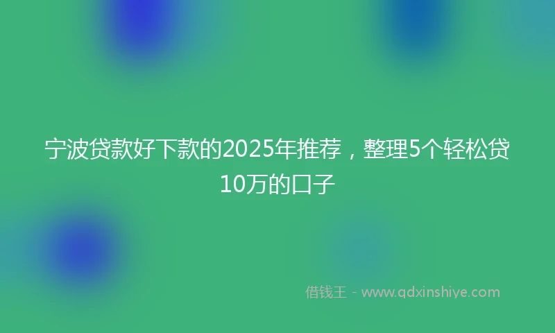 宁波贷款好下款的2025年推荐，整理5个轻松贷10万的口子
