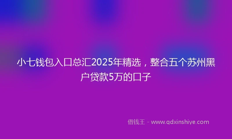 小七钱包入口总汇2025年精选，整合五个苏州黑户贷款5万的口子