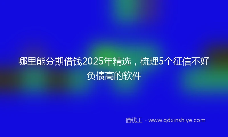哪里能分期借钱2025年精选,梳理5个征信不好负债高的软件