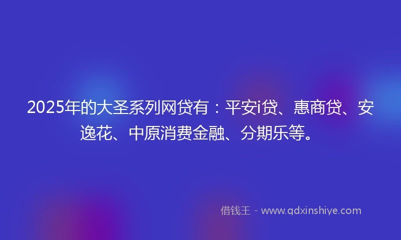 2025年的大圣系列网贷有：平安i贷、惠商贷、安逸花、中原消费金融、分期乐等。
