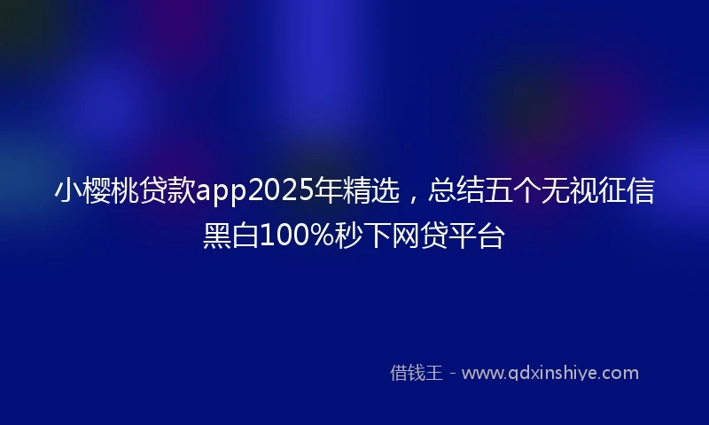 小樱桃贷款app2025年精选，总结五个无视征信黑白100%秒下网贷平台