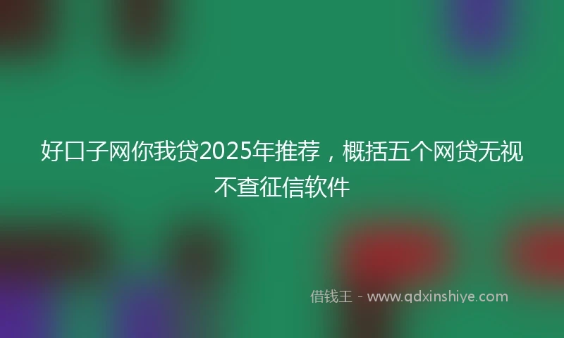 好口子网你我贷2025年推荐,概括五个网贷无视不查征信软件
