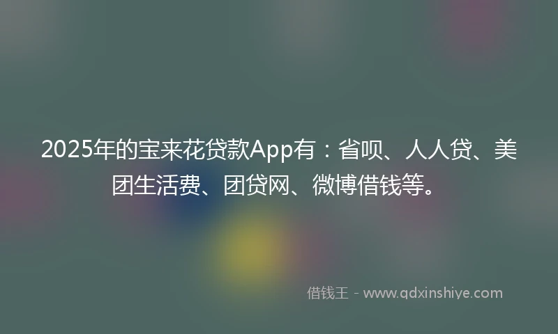 2025年的宝来花贷款App有：省呗、人人贷、美团生活费、团贷网、微博借钱等。