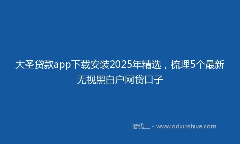 大圣贷款app下载安装2025年精选，梳理5个最新无视黑白户网贷口子