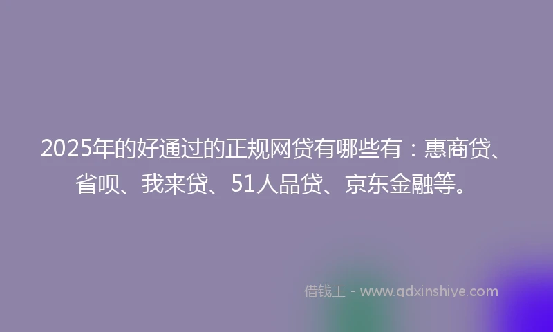 2025年的好通过的正规网贷有哪些有：惠商贷、省呗、我来贷、51人品贷、京东金融等。