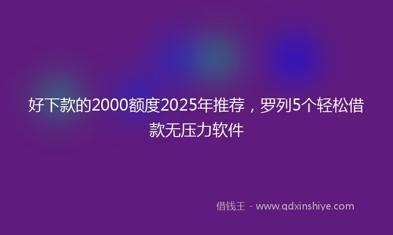 好下款的2000额度2025年推荐，罗列5个轻松借款无压力软件