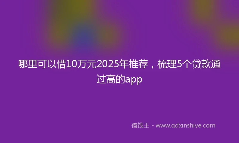 哪里可以借10万元2025年推荐，梳理5个贷款通过高的app