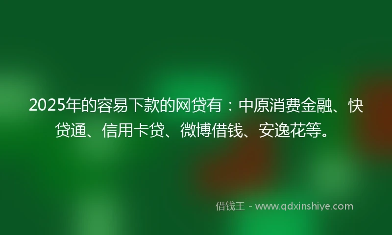 2025年的容易下款的网贷有：中原消费金融、快贷通、信用卡贷、微博借钱、安逸花等。