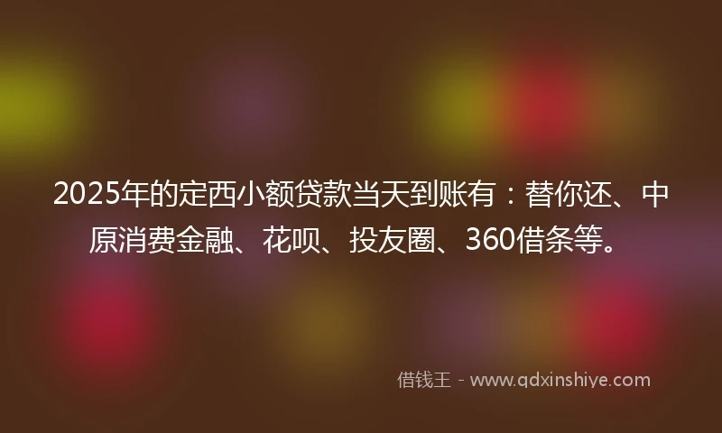 2025年的定西小额贷款当天到账有：替你还、中原消费金融、花呗、投友圈、360借条等。