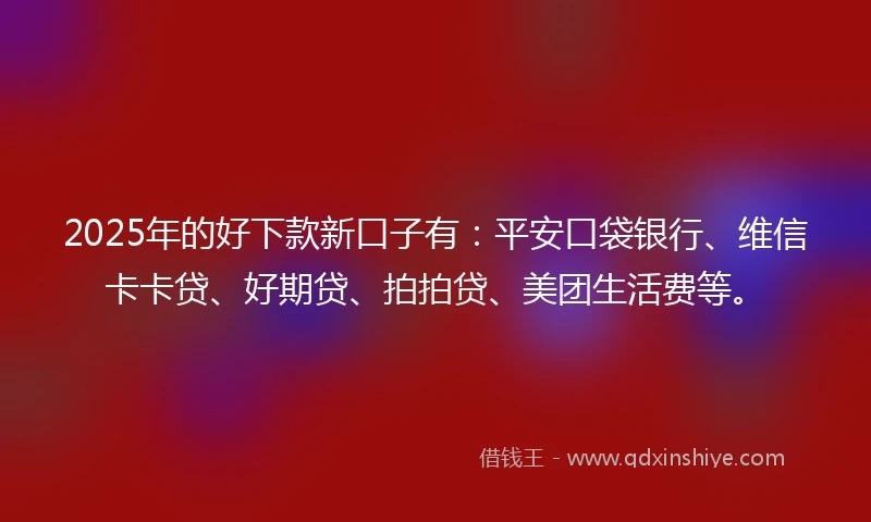 2025年的好下款新口子有：平安口袋银行、维信卡卡贷、好期贷、拍拍贷、美团生活费等。