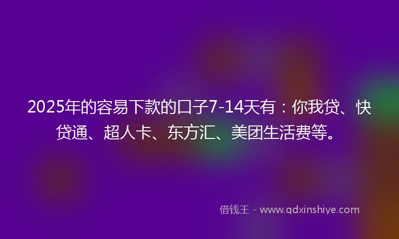2025年的容易下款的口子7-14天有：你我贷、快贷通、超人卡、东方汇、美团生活费等。