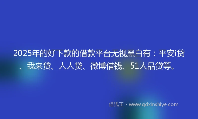 2025年的好下款的借款平台无视黑白有：平安i贷、我来贷、人人贷、微博借钱、51人品贷等。