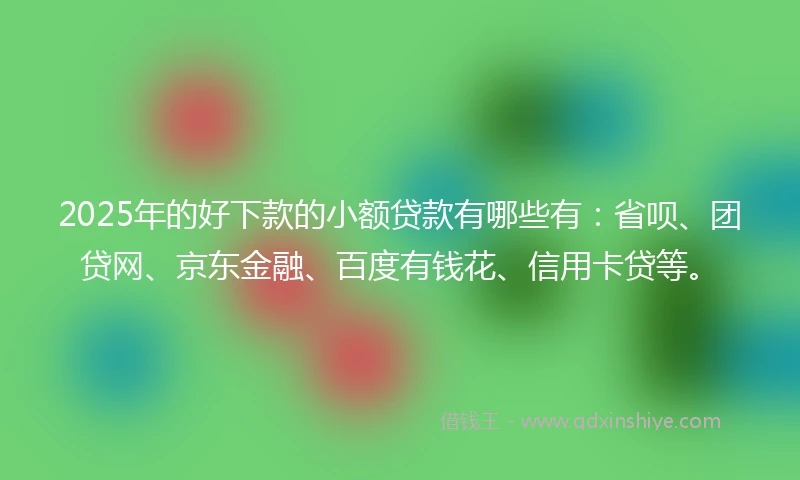 2025年的好下款的小额贷款有哪些有：省呗、团贷网、京东金融、百度有钱花、信用卡贷等。