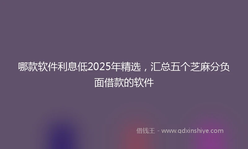 哪款软件利息低2025年精选，汇总五个芝麻分负面借款的软件