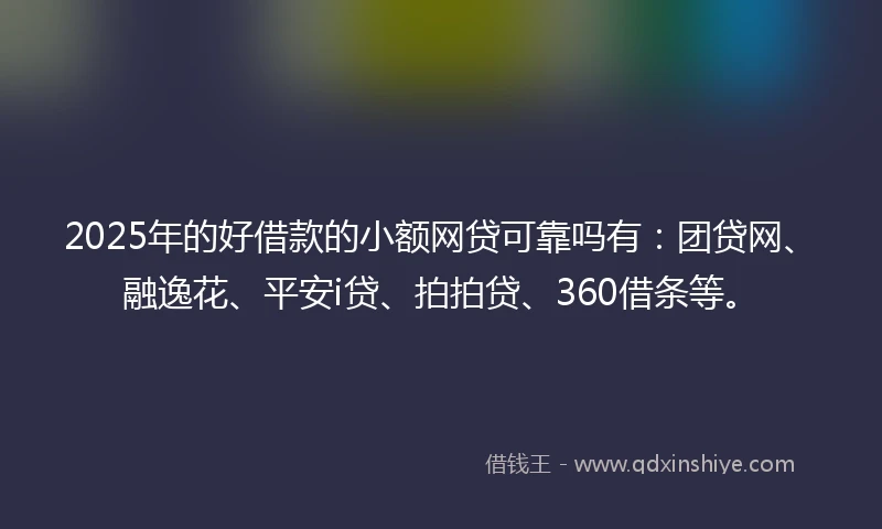 2025年的好借款的小额网贷可靠吗有：团贷网、融逸花、平安i贷、拍拍贷、360借条等。