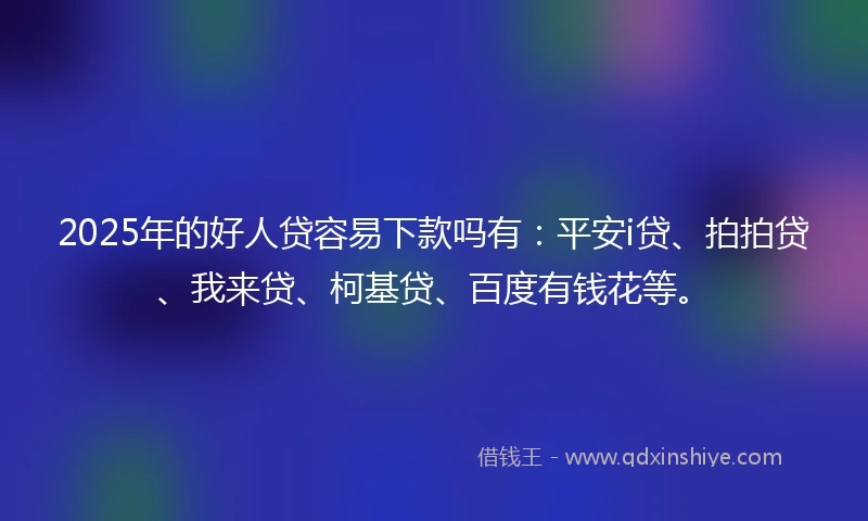 2025年的好人贷容易下款吗有：平安i贷、拍拍贷、我来贷、柯基贷、百度有钱花等。