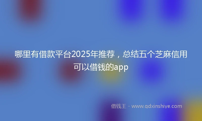 哪里有借款平台2025年推荐，总结五个芝麻信用可以借钱的app
