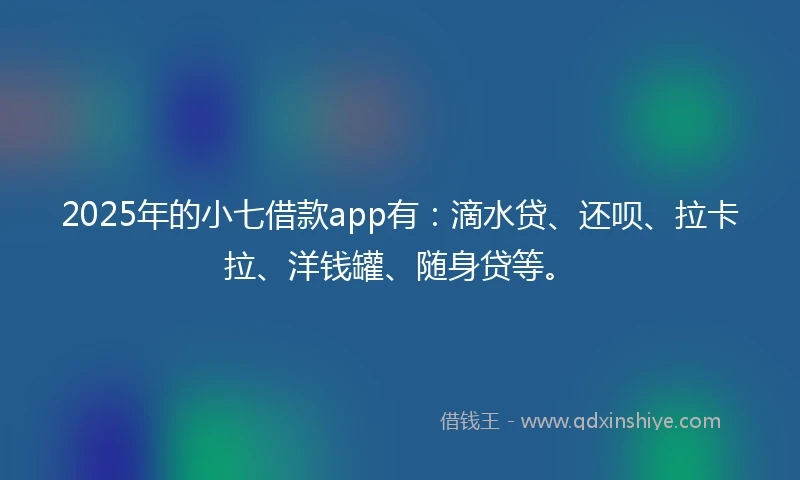 2025年的小七借款app有：滴水贷、还呗、拉卡拉、洋钱罐、随身贷等。