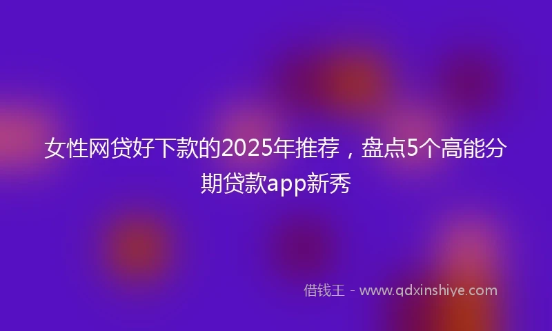 女性网贷好下款的2025年推荐，盘点5个高能分期贷款app新秀