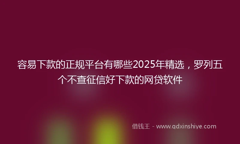 容易下款的正规平台有哪些2025年精选，罗列五个不查征信好下款的网贷软件